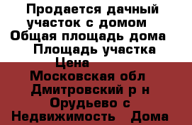 Продается дачный участок с домом › Общая площадь дома ­ 40 › Площадь участка ­ 550 › Цена ­ 750 000 - Московская обл., Дмитровский р-н, Орудьево с. Недвижимость » Дома, коттеджи, дачи продажа   . Московская обл.